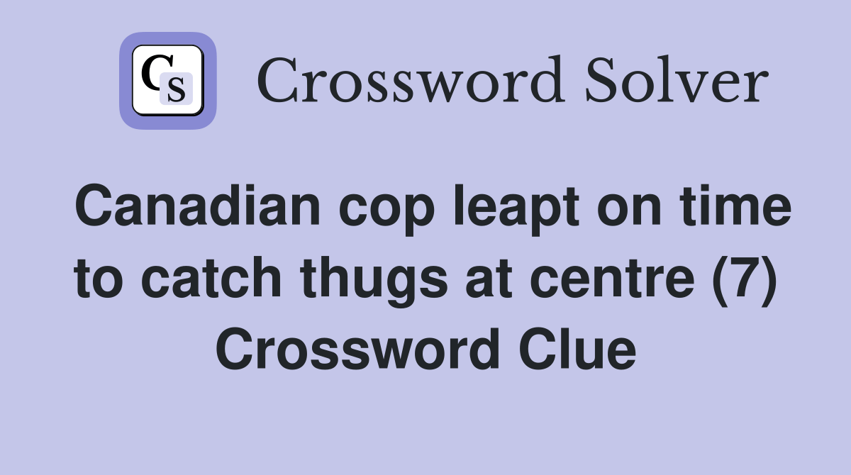 Canadian cop leapt on time to catch thugs at centre (7) Crossword